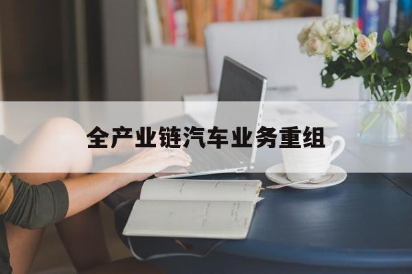 朝阳市全产业链汽车业务重组(全产业链汽车业务重组的意义)