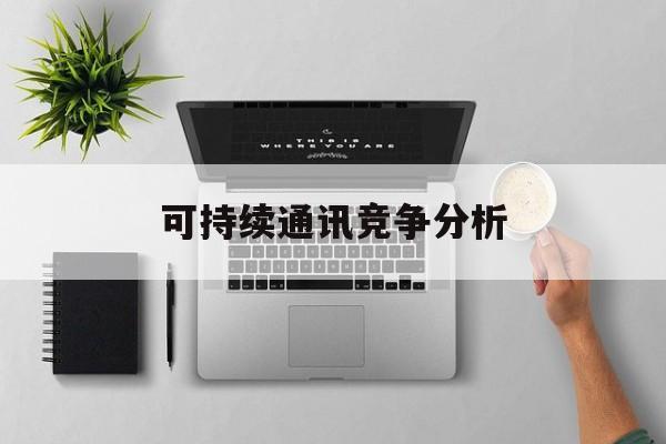 朝阳市可持续通讯竞争分析(可持续竞争优势有哪些)