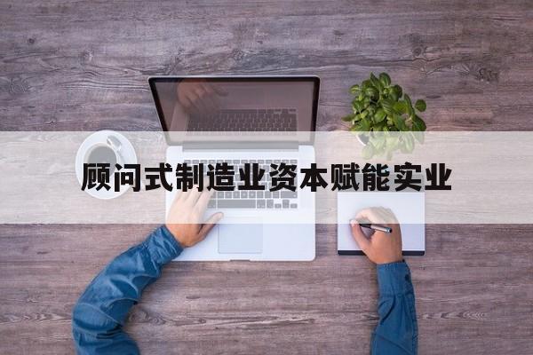 朝阳市关于顾问式制造业资本赋能实业的信息
